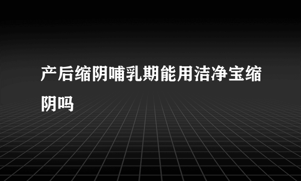 产后缩阴哺乳期能用洁净宝缩阴吗