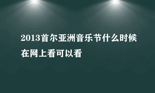 2013首尔亚洲音乐节什么时候在网上看可以看