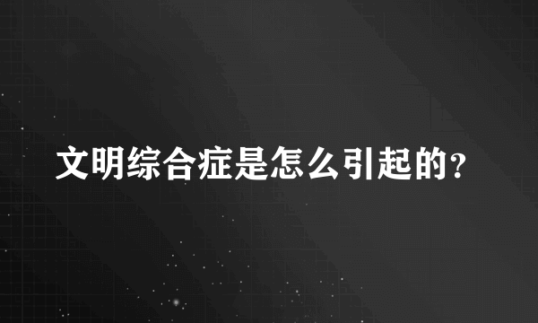 文明综合症是怎么引起的？