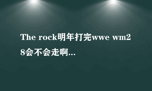 The rock明年打完wwe wm28会不会走啊？？有谣言说他要离开了