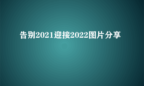 告别2021迎接2022图片分享