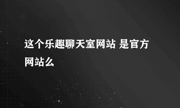 这个乐趣聊天室网站 是官方网站么