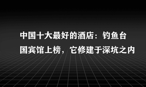 中国十大最好的酒店：钓鱼台国宾馆上榜，它修建于深坑之内