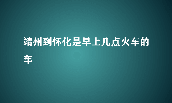 靖州到怀化是早上几点火车的车