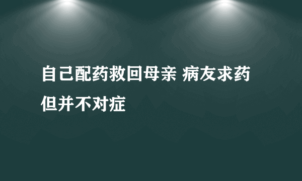 自己配药救回母亲 病友求药但并不对症