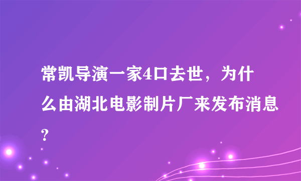 常凯导演一家4口去世，为什么由湖北电影制片厂来发布消息？