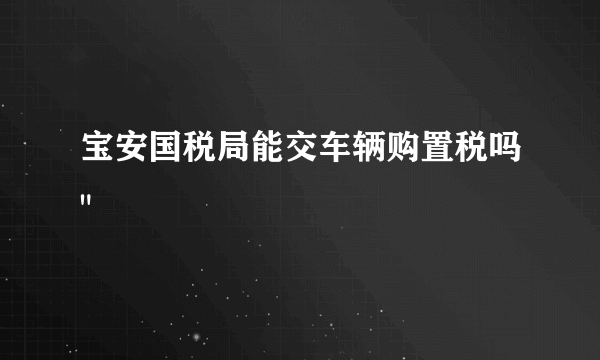 宝安国税局能交车辆购置税吗