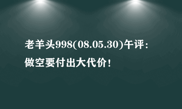 老羊头998(08.05.30)午评：做空要付出大代价！