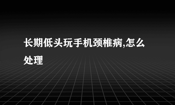 长期低头玩手机颈椎病,怎么处理