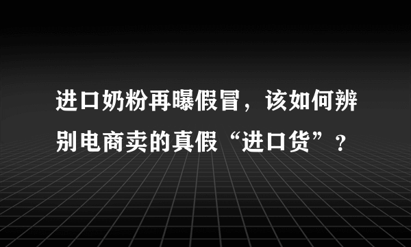 进口奶粉再曝假冒，该如何辨别电商卖的真假“进口货”？