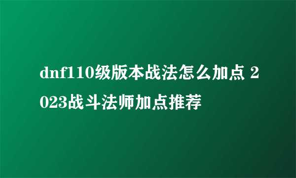 dnf110级版本战法怎么加点 2023战斗法师加点推荐