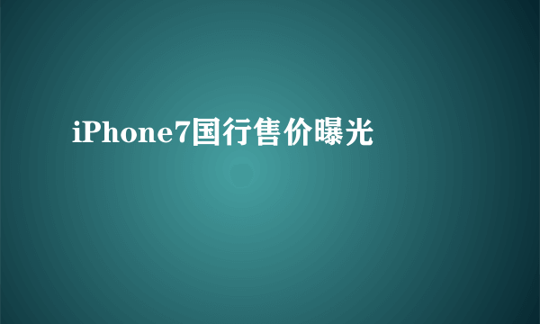 iPhone7国行售价曝光