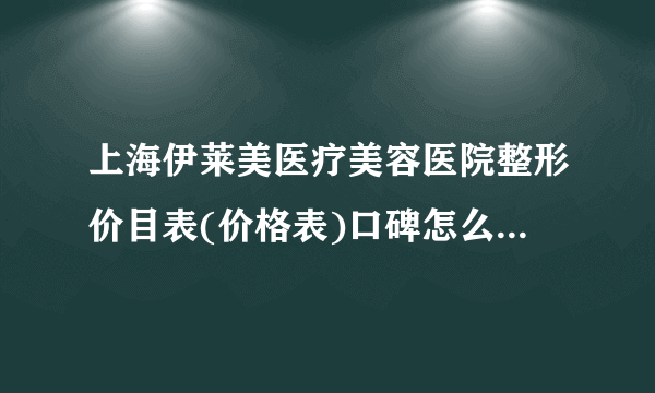 上海伊莱美医疗美容医院整形价目表(价格表)口碑怎么样_正规吗_地址