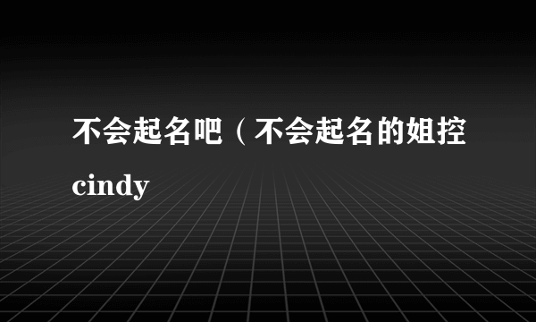 不会起名吧（不会起名的姐控cindy