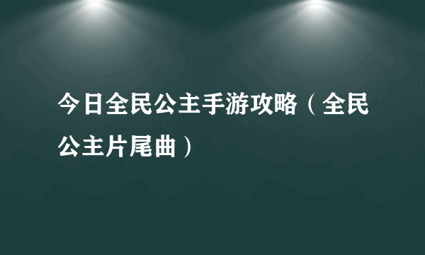 今日全民公主手游攻略（全民公主片尾曲）