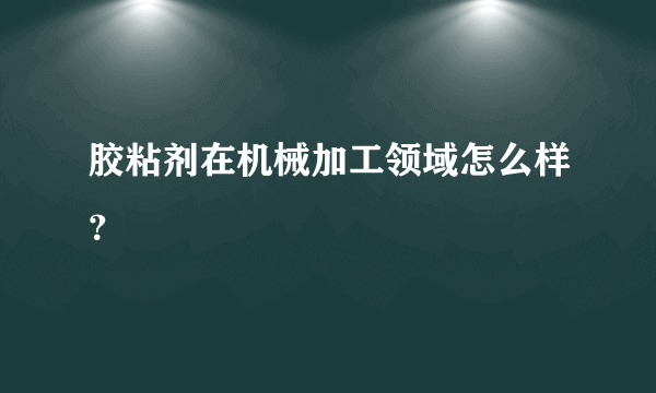 胶粘剂在机械加工领域怎么样？