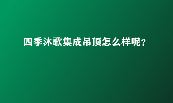 四季沐歌集成吊顶怎么样呢？