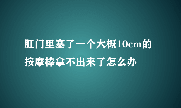 肛门里塞了一个大概10cm的按摩棒拿不出来了怎么办