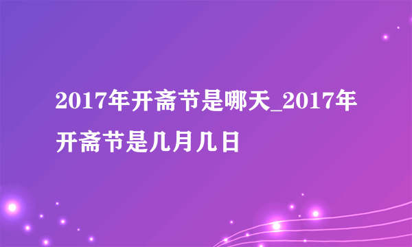 2017年开斋节是哪天_2017年开斋节是几月几日