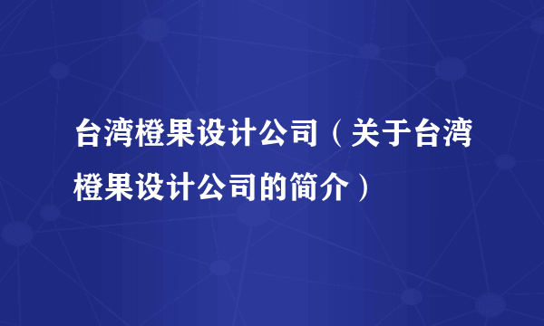 台湾橙果设计公司（关于台湾橙果设计公司的简介）