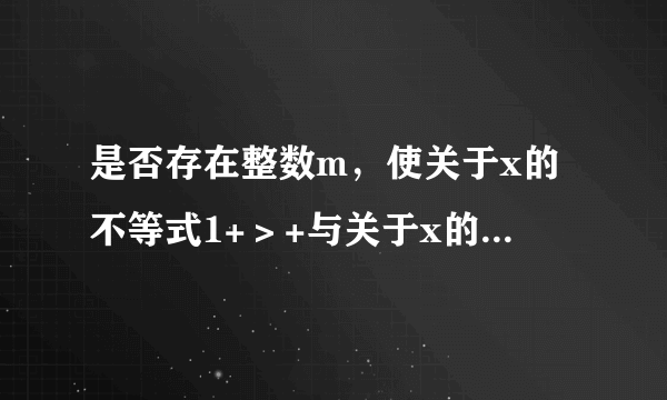 是否存在整数m，使关于x的不等式1+＞+与关于x的不等式x+1＞的解集相同？若存在，求出整数m和不等式的解集；若不存在，请说明理由．