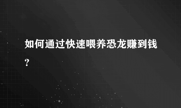 如何通过快速喂养恐龙赚到钱？