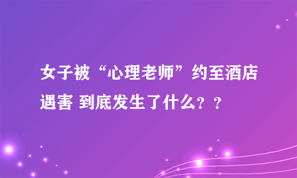 女子被“心理老师”约至酒店遇害 到底发生了什么？？