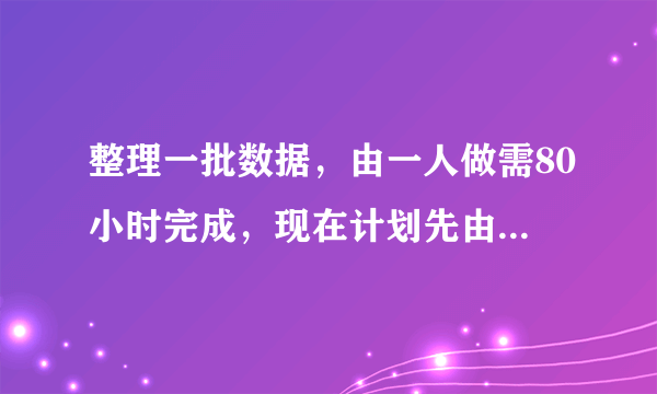 整理一批数据，由一人做需80小时完成，现在计划先由一些人做2小时