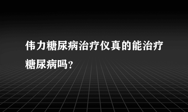 伟力糖尿病治疗仪真的能治疗糖尿病吗？