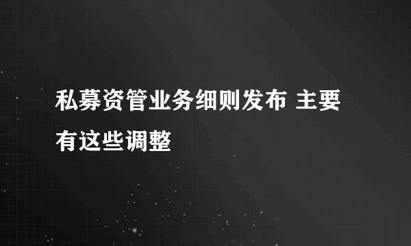 私募资管业务细则发布 主要有这些调整