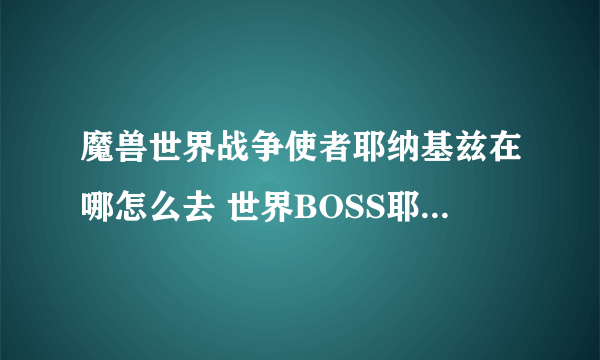 魔兽世界战争使者耶纳基兹在哪怎么去 世界BOSS耶纳基兹位置