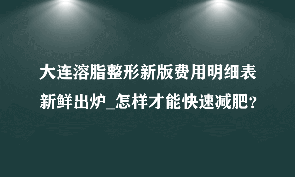 大连溶脂整形新版费用明细表新鲜出炉_怎样才能快速减肥？