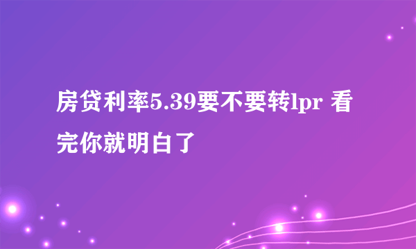 房贷利率5.39要不要转lpr 看完你就明白了