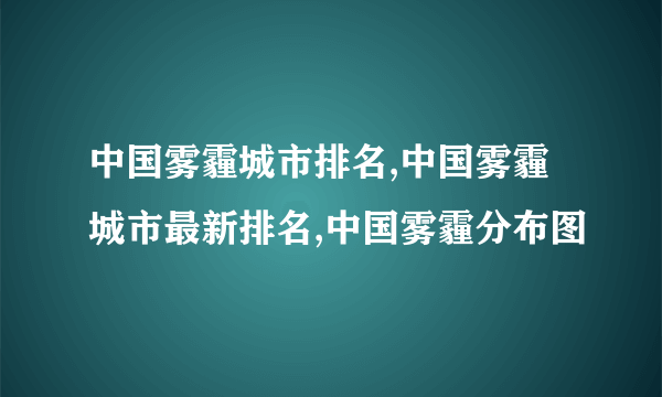 中国雾霾城市排名,中国雾霾城市最新排名,中国雾霾分布图