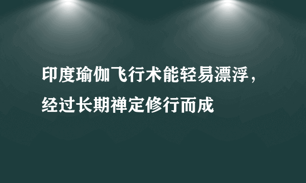 印度瑜伽飞行术能轻易漂浮，经过长期禅定修行而成