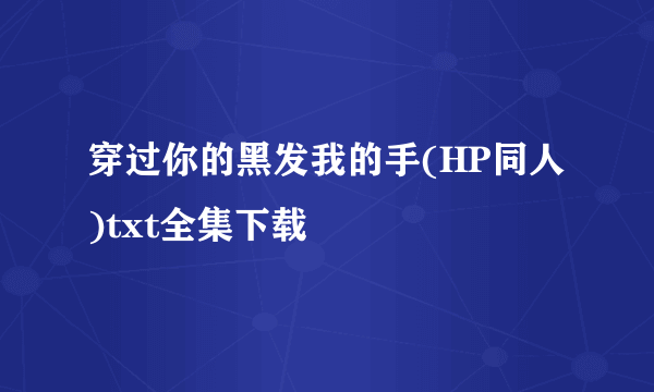 穿过你的黑发我的手(HP同人)txt全集下载