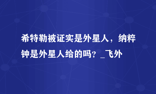 希特勒被证实是外星人，纳粹钟是外星人给的吗？_飞外