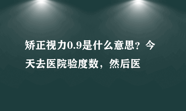 矫正视力0.9是什么意思？今天去医院验度数，然后医