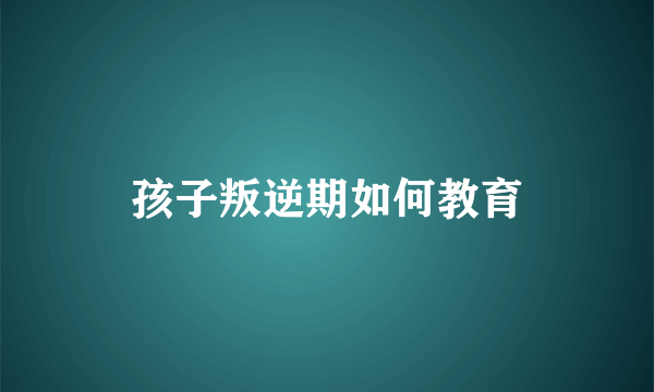 孩子叛逆期如何教育