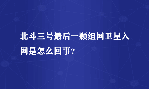 北斗三号最后一颗组网卫星入网是怎么回事？