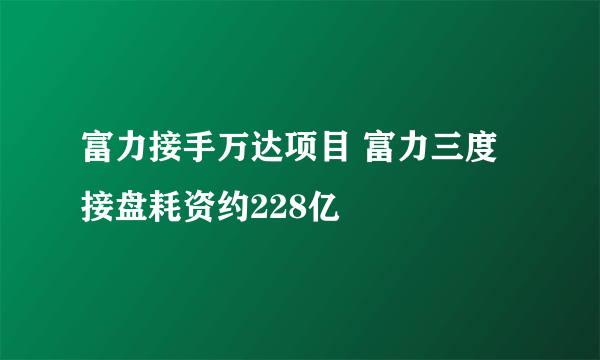 富力接手万达项目 富力三度接盘耗资约228亿