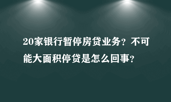 20家银行暂停房贷业务？不可能大面积停贷是怎么回事？