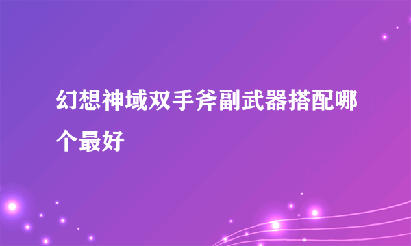 幻想神域双手斧副武器搭配哪个最好