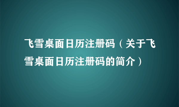 飞雪桌面日历注册码（关于飞雪桌面日历注册码的简介）