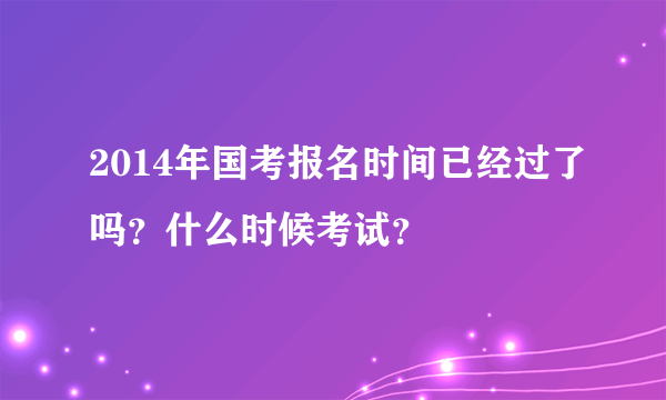 2014年国考报名时间已经过了吗？什么时候考试？