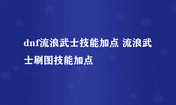 dnf流浪武士技能加点 流浪武士刷图技能加点