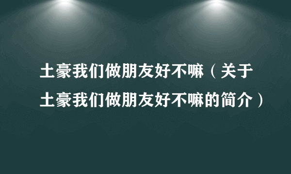 土豪我们做朋友好不嘛（关于土豪我们做朋友好不嘛的简介）