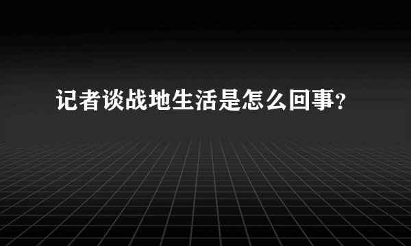 记者谈战地生活是怎么回事？