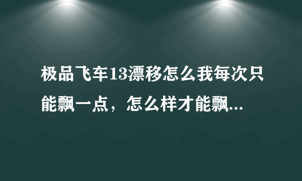 极品飞车13漂移怎么我每次只能飘一点，怎么样才能飘到很长？