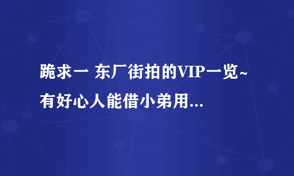 跪求一 东厂街拍的VIP一览~ 有好心人能借小弟用一次嘛！！真诚求实意~ 好人一生平安啊~